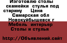 Изготовлю столы, скамейки, стулья под старину.  › Цена ­ 30 000 - Самарская обл., Новокуйбышевск г. Мебель, интерьер » Столы и стулья   